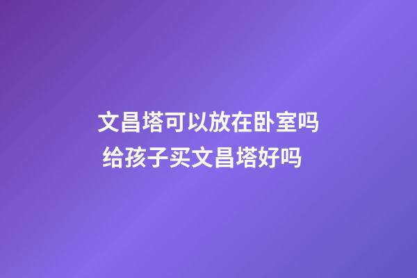 文昌塔可以放在卧室吗 给孩子买文昌塔好吗
